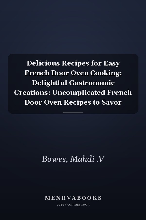 Delicious Recipes for Easy French Door Oven Cooking: Delightful Gastronomic Creations: Uncomplicated French Door Oven Recipes to Savor
