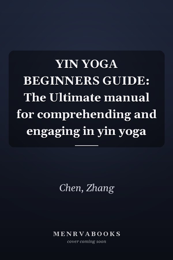 YIN YOGA BEGINNERS GUIDE: The Ultimate manual for comprehending and engaging in yin yoga