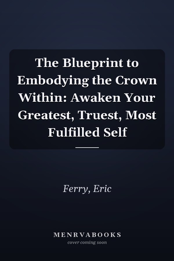 The Blueprint to Embodying the Crown Within: Awaken Your Greatest, Truest, Most Fulfilled Self