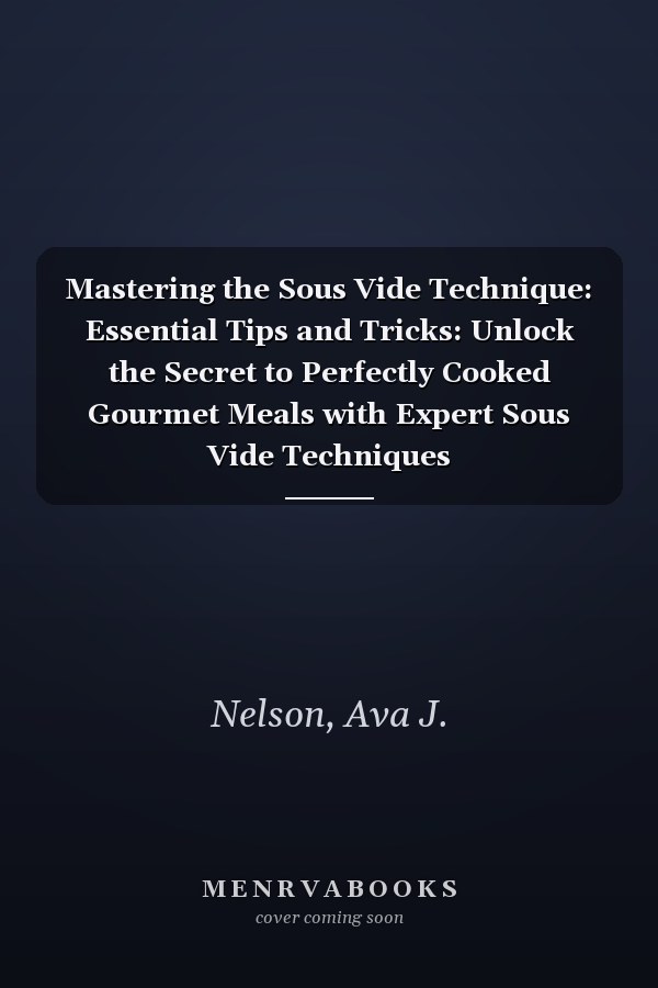 Mastering the Sous Vide Technique: Essential Tips and Tricks: Unlock the Secret to Perfectly Cooked Gourmet Meals with Expert Sous Vide Techniques