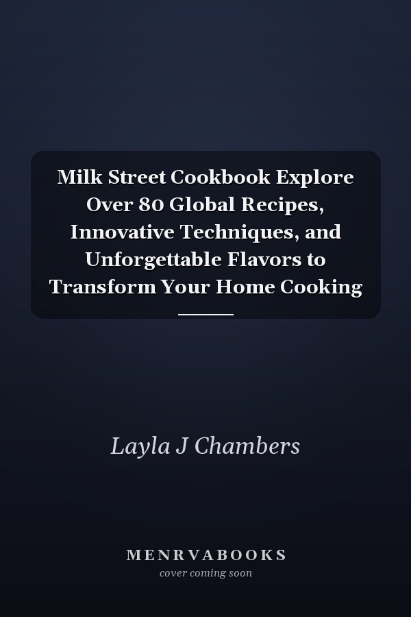 Milk Street Cookbook Explore Over 80 Global Recipes, Innovative Techniques, and Unforgettable Flavors to Transform Your Home Cooking