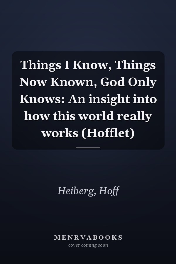 Things I Know, Things Now Known, God Only Knows: An insight into how this world really works (Hofflet)
