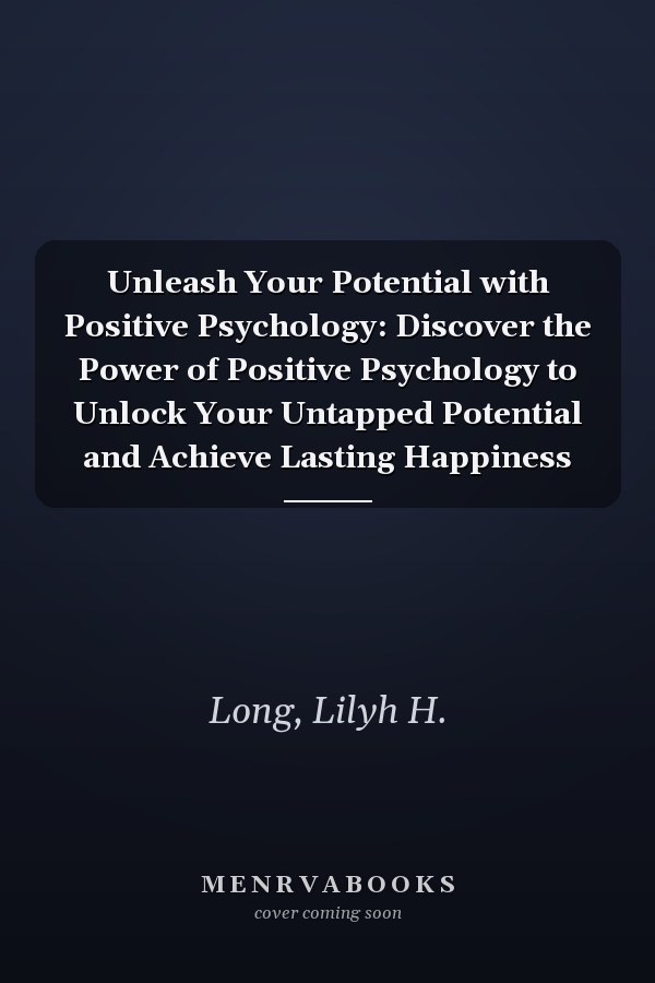 Unleash Your Potential with Positive Psychology: Discover the Power of Positive Psychology to Unlock Your Untapped Potential and Achieve Lasting Happiness