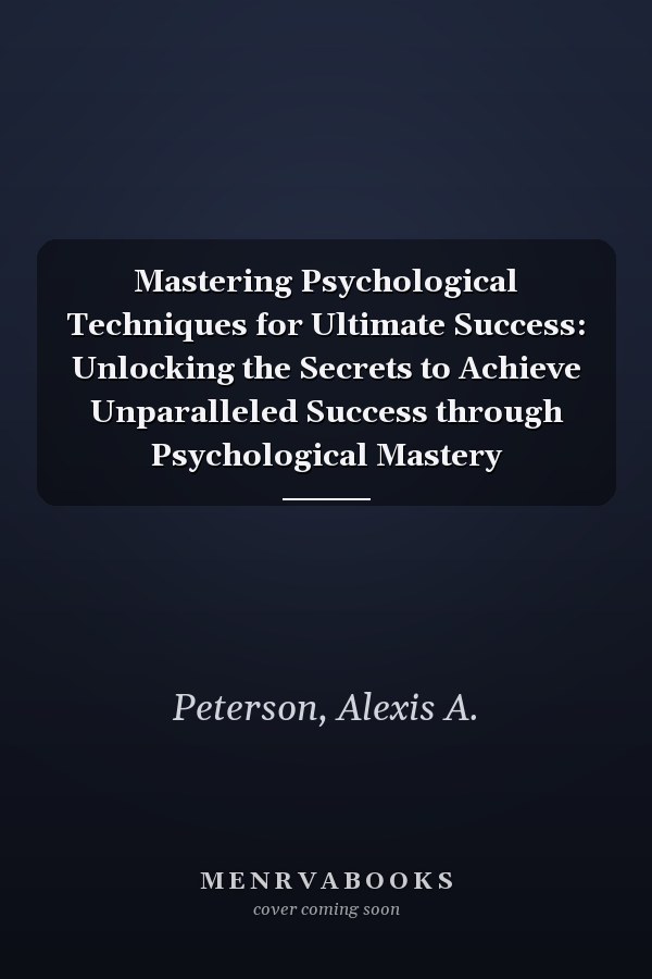 Mastering Psychological Techniques for Ultimate Success: Unlocking the Secrets to Achieve Unparalleled Success through Psychological Mastery