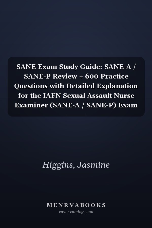 SANE Exam Study Guide: SANE-A / SANE-P Review + 600 Practice Questions with Detailed Explanation for the IAFN Sexual Assault Nurse Examiner (SANE-A / SANE-P) Exam