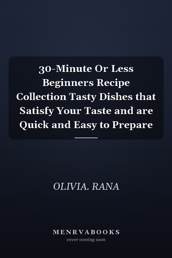 30-Minute Or Less Beginners Recipe Collection Tasty Dishes that Satisfy Your Taste and are Quick and Easy to Prepare