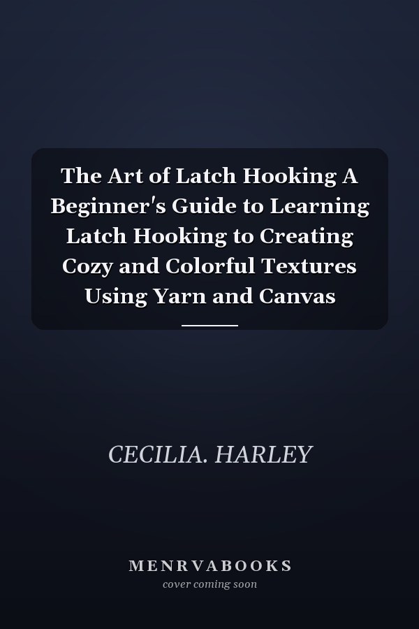 The Art of Latch Hooking A Beginner's Guide to Learning Latch Hooking to Creating Cozy and Colorful Textures Using Yarn and Canvas