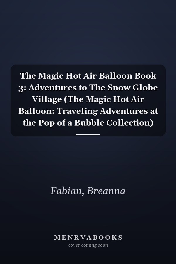 The Magic Hot Air Balloon Book 3: Adventures to The Snow Globe Village (The Magic Hot Air Balloon: Traveling Adventures at the Pop of a Bubble Collection)