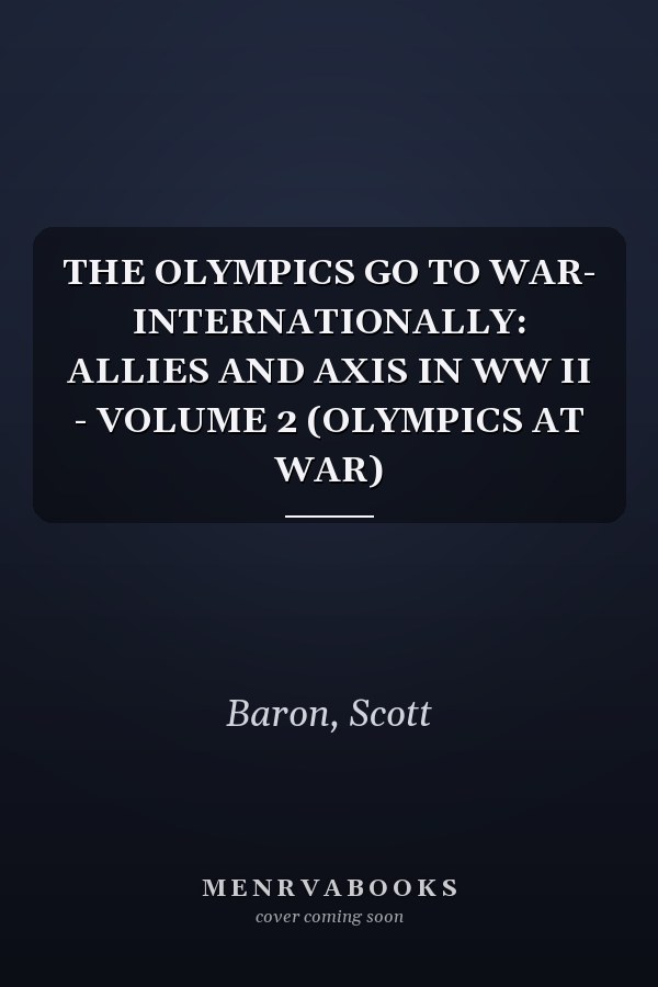 THE OLYMPICS GO TO WAR- INTERNATIONALLY: ALLIES AND AXIS IN WW II - VOLUME 2 (OLYMPICS AT WAR)