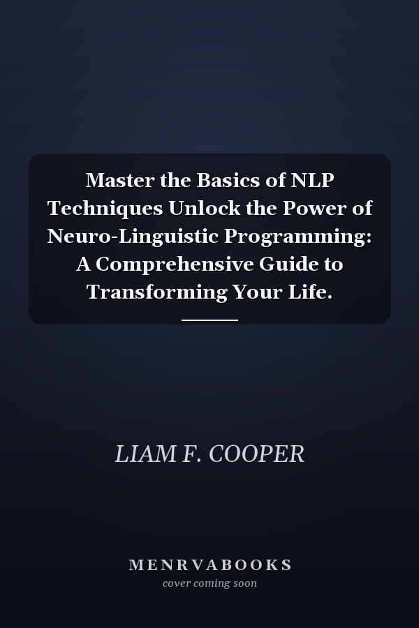 Master the Basics of NLP Techniques Unlock the Power of Neuro-Linguistic Programming: A Comprehensive Guide to Transforming Your Life.