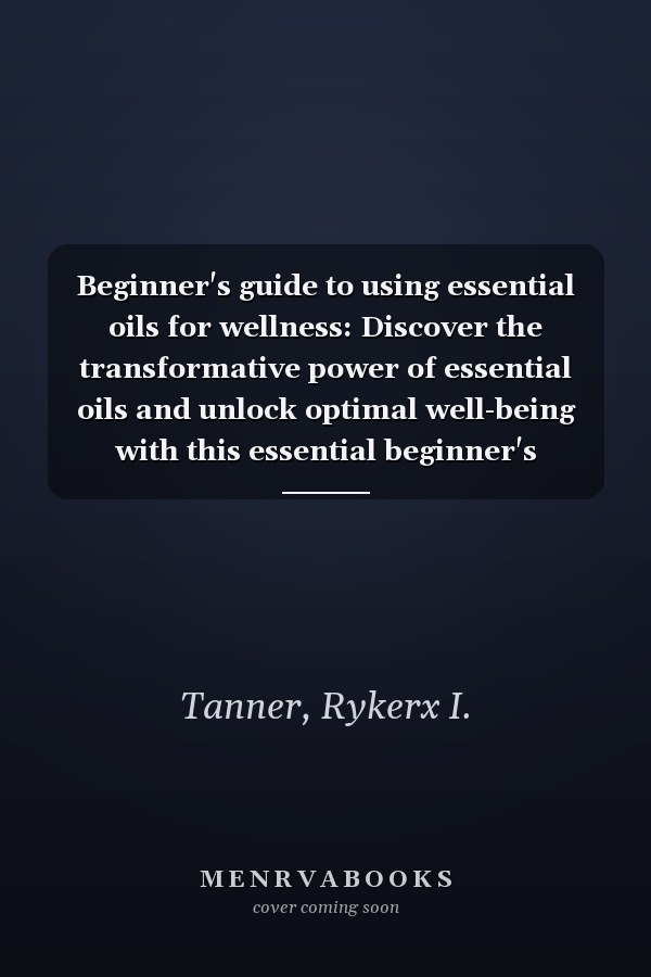 Beginner's guide to using essential oils for wellness: Discover the transformative power of essential oils and unlock optimal well-being with this essential beginner's handbook.