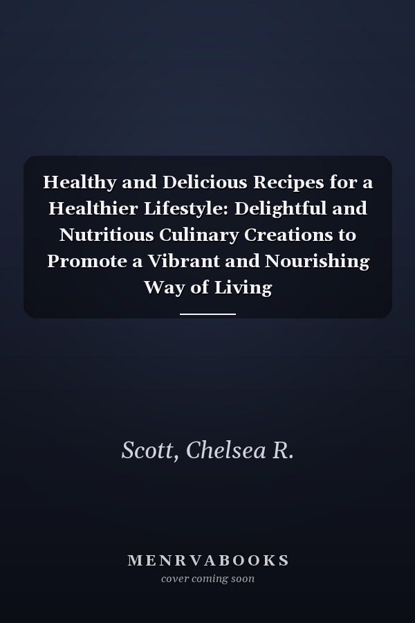 Healthy and Delicious Recipes for a Healthier Lifestyle: Delightful and Nutritious Culinary Creations to Promote a Vibrant and Nourishing Way of Living