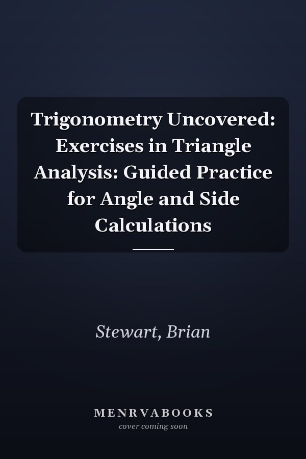 Trigonometry Uncovered: Exercises in Triangle Analysis: Guided Practice for Angle and Side Calculations