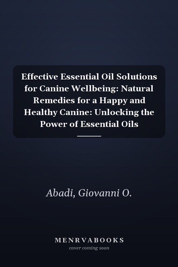 Effective Essential Oil Solutions for Canine Wellbeing: Natural Remedies for a Happy and Healthy Canine: Unlocking the Power of Essential Oils