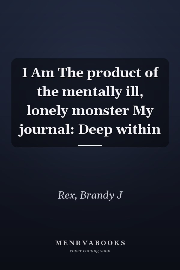 I Am The product of the mentally ill, lonely monster My journal: Deep within