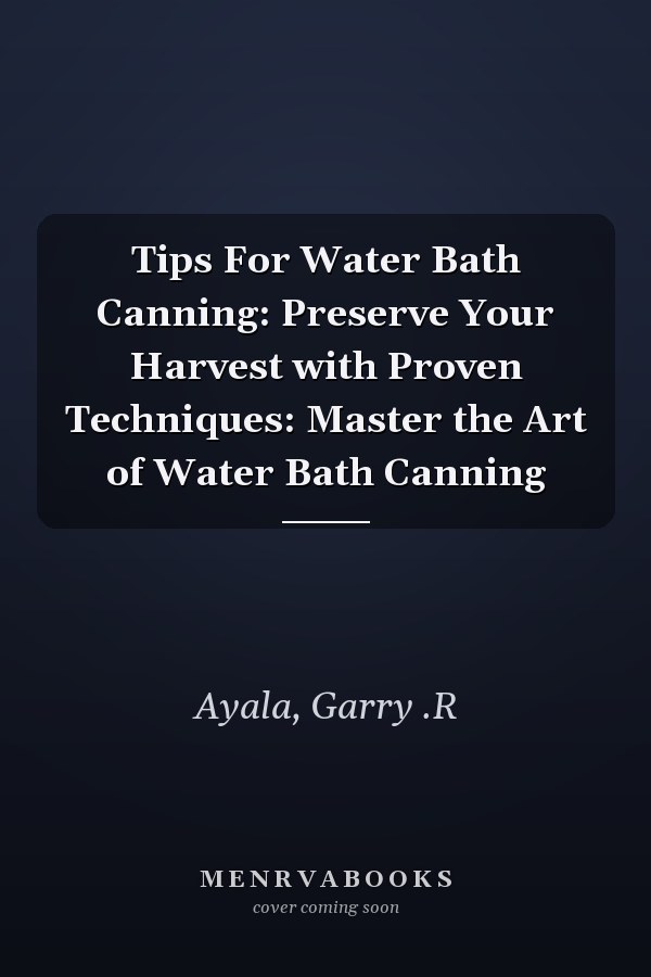Tips For Water Bath Canning: Preserve Your Harvest with Proven Techniques: Master the Art of Water Bath Canning