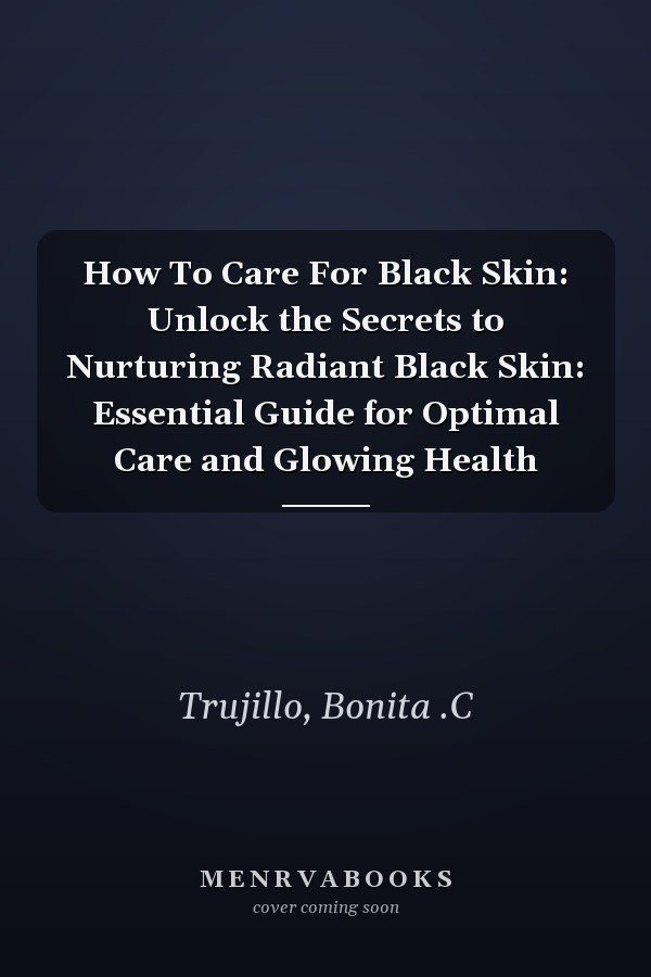 How To Care For Black Skin: Unlock the Secrets to Nurturing Radiant Black Skin: Essential Guide for Optimal Care and Glowing Health