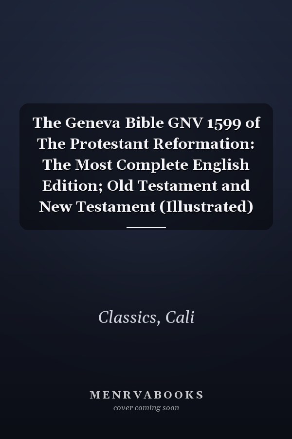 The Geneva Bible GNV 1599 of The Protestant Reformation: The Most Complete English Edition; Old Testament and New Testament (Illustrated)