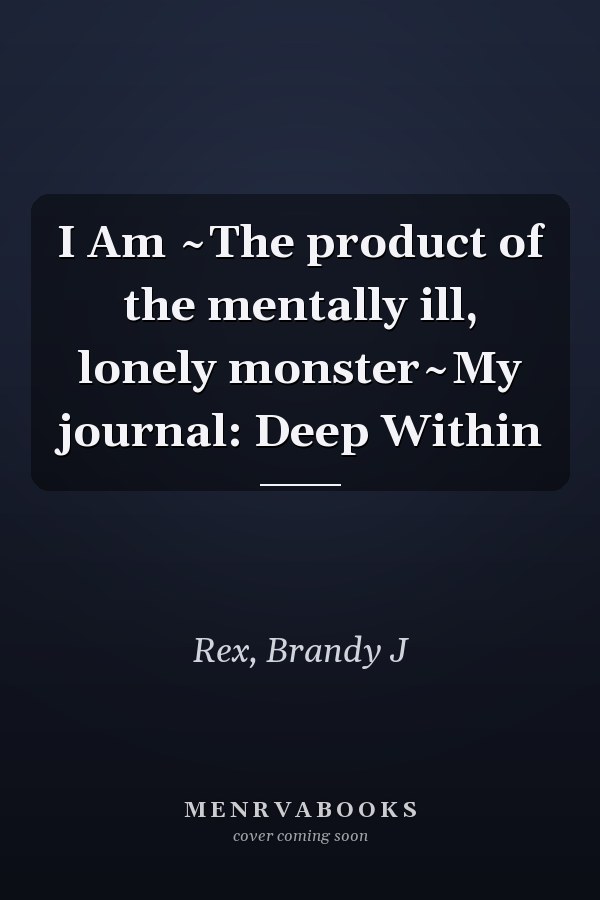 I Am ~The product of the mentally ill, lonely monster~My journal: Deep Within