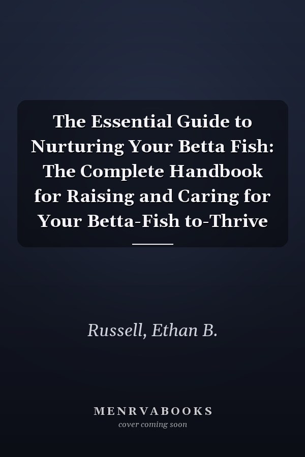 The Essential Guide to Nurturing Your Betta Fish: The Complete Handbook for Raising and Caring for Your Betta-Fish to-Thrive