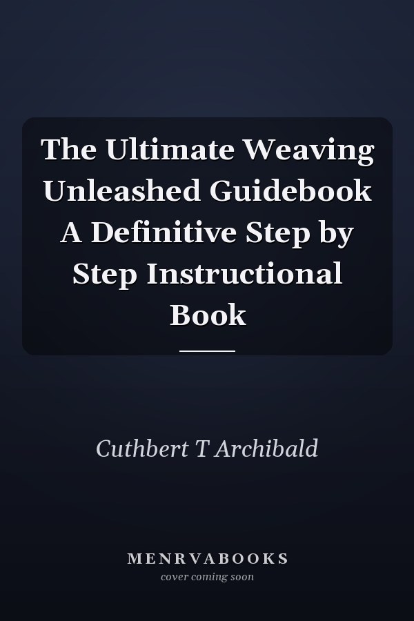 The Ultimate Weaving Unleashed Guidebook A Definitive Step by Step Instructional Book