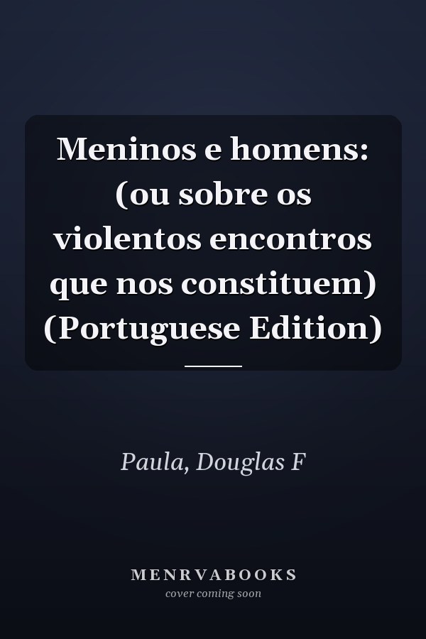 Meninos e homens: (ou sobre os violentos encontros que nos constituem) (Portuguese Edition)