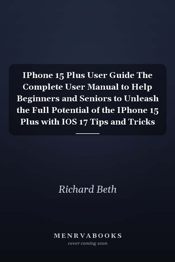 IPhone 15 Plus User Guide The Complete User Manual to Help Beginners and Seniors to Unleash the Full Potential of the IPhone 15 Plus with IOS 17 Tips and Tricks
