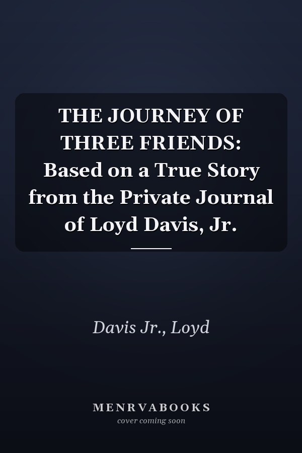 THE JOURNEY OF THREE FRIENDS: Based on a True Story from the Private Journal of Loyd Davis, Jr.