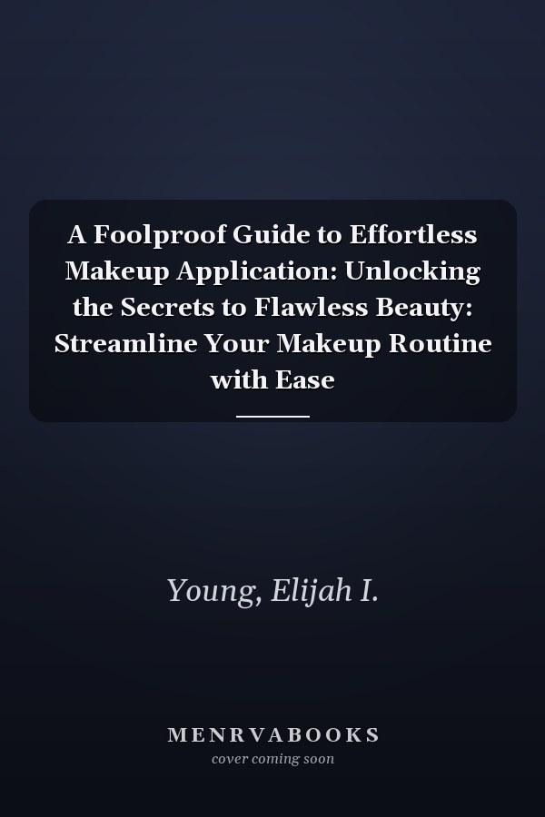 A Foolproof Guide to Effortless Makeup Application: Unlocking the Secrets to Flawless Beauty: Streamline Your Makeup Routine with Ease