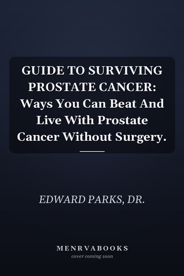GUIDE TO SURVIVING PROSTATE CANCER: Ways You Can Beat And Live With Prostate Cancer Without Surgery.