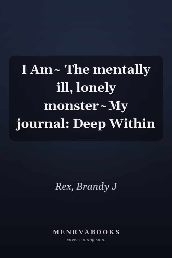 I Am~ The mentally ill, lonely monster~My journal: Deep Within