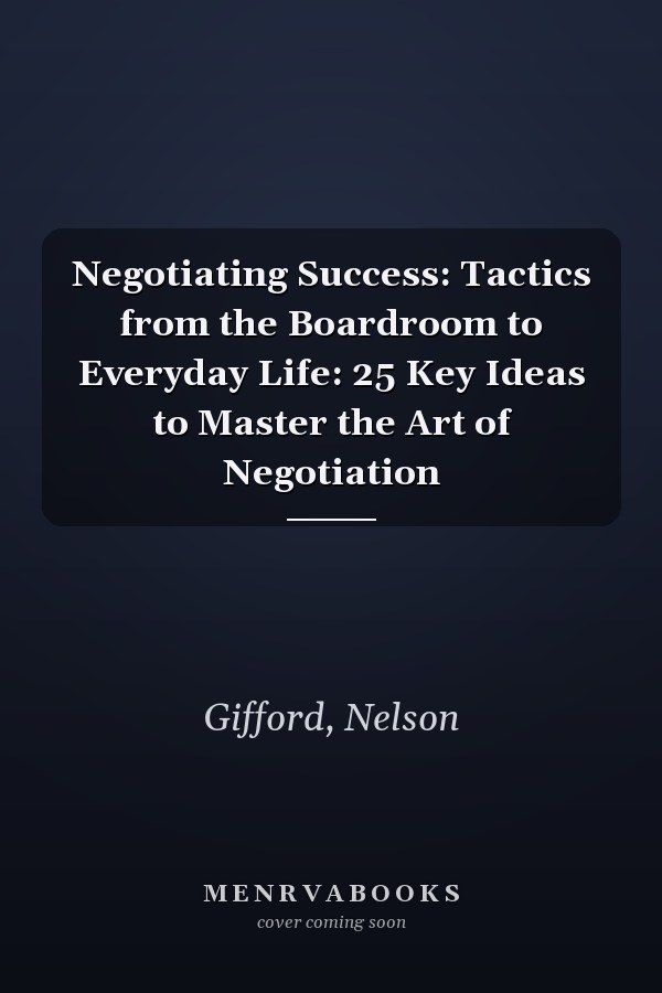 Negotiating Success: Tactics from the Boardroom to Everyday Life: 25 Key Ideas to Master the Art of Negotiation