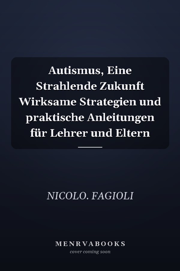 Autismus, Eine Strahlende Zukunft Wirksame Strategien und praktische Anleitungen für Lehrer und Eltern