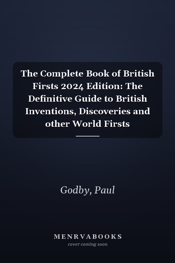 The Complete Book of British Firsts 2024 Edition: The Definitive Guide to British Inventions, Discoveries and other World Firsts
