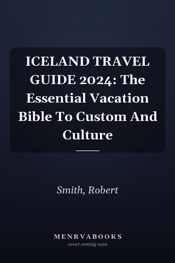 ICELAND TRAVEL GUIDE 2024: The Essential Vacation Bible To Custom And Culture