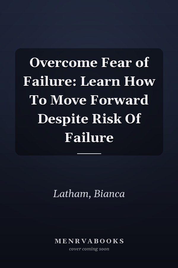 Overcome Fear of Failure: Learn How To Move Forward Despite Risk Of Failure