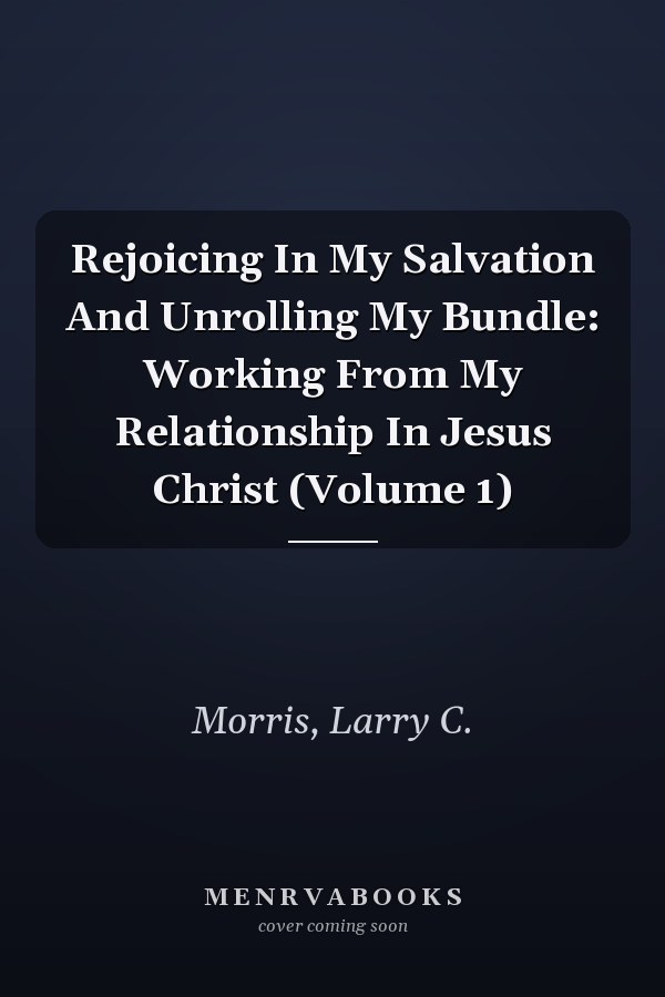 Rejoicing In My Salvation And Unrolling My Bundle: Working From My Relationship In Jesus Christ (Volume 1)