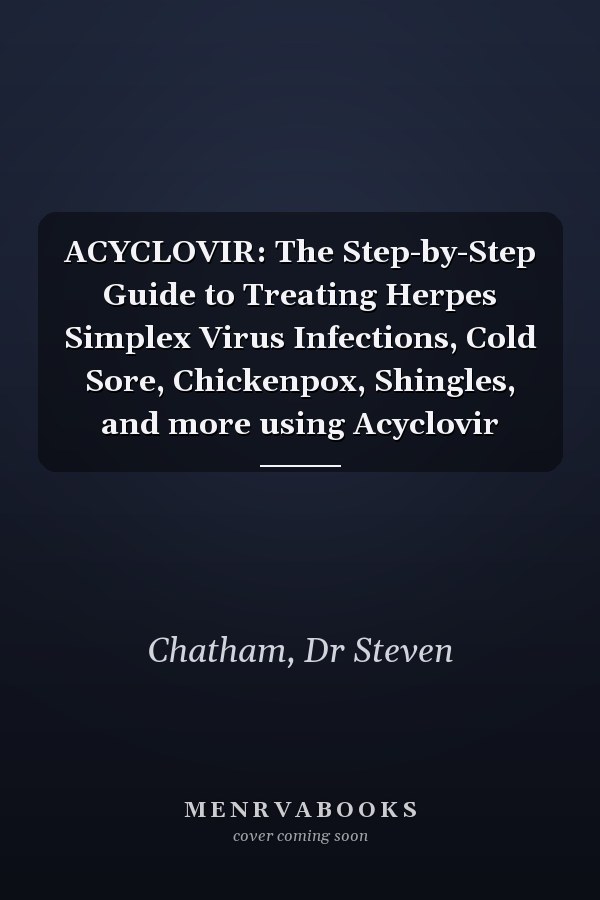 ACYCLOVIR: The Step-by-Step Guide to Treating Herpes Simplex Virus Infections, Cold Sore, Chickenpox, Shingles, and more using Acyclovir