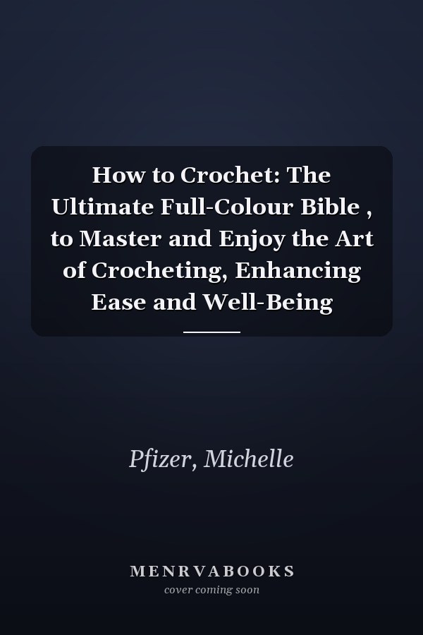 How to Crochet: The Ultimate Full-Colour Bible , to Master and Enjoy the Art of Crocheting, Enhancing Ease and Well-Being
