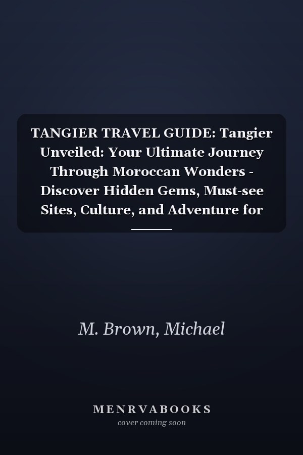 TANGIER TRAVEL GUIDE: Tangier Unveiled: Your Ultimate Journey Through Moroccan Wonders - Discover Hidden Gems, Must-see Sites, Culture, and Adventure for Explorers Seeking Authentic Experiences