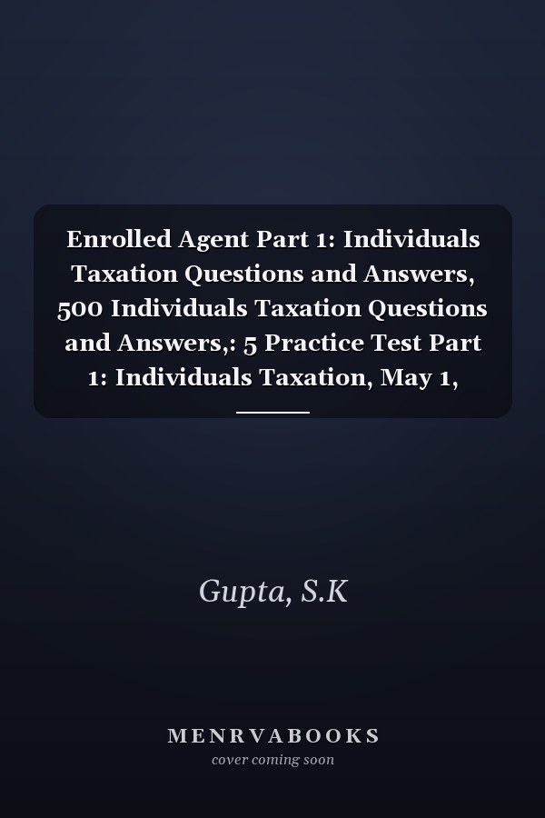 Enrolled Agent Part 1: Individuals Taxation Questions and Answers, 500 Individuals Taxation Questions and Answers,: 5 Practice Test Part 1: Individuals Taxation, May 1, 2023, to February 29, 2024