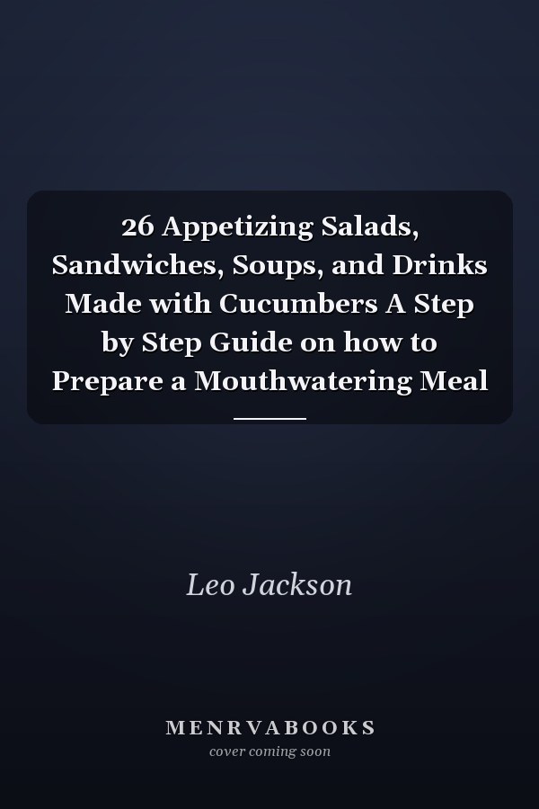 26 Appetizing Salads, Sandwiches, Soups, and Drinks Made with Cucumbers A Step by Step Guide on how to Prepare a Mouthwatering Meal
