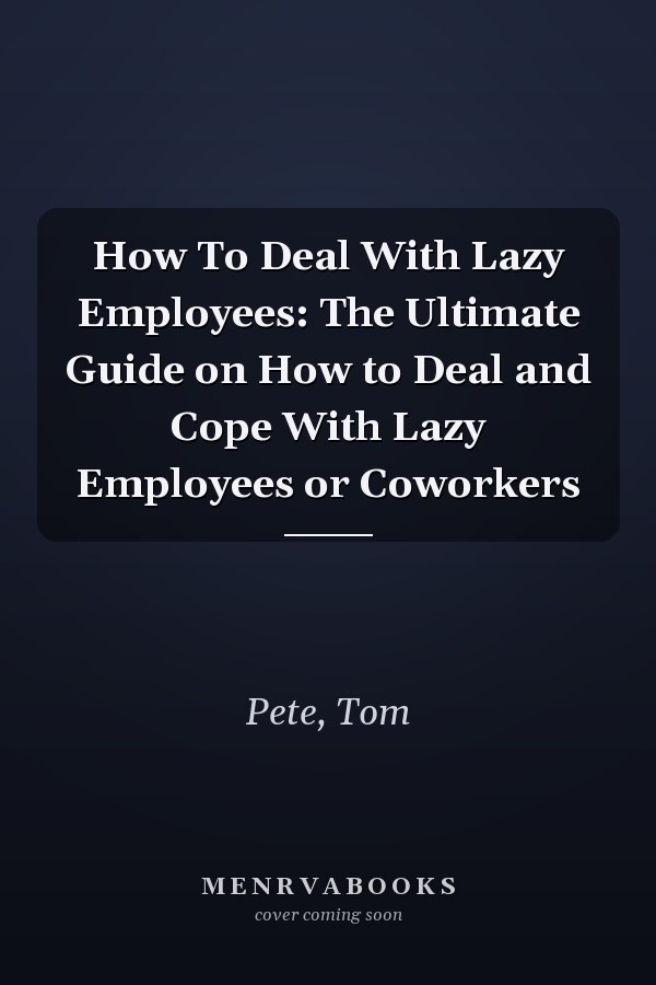 How To Deal With Lazy Employees: The Ultimate Guide on How to Deal and Cope With Lazy Employees or Coworkers