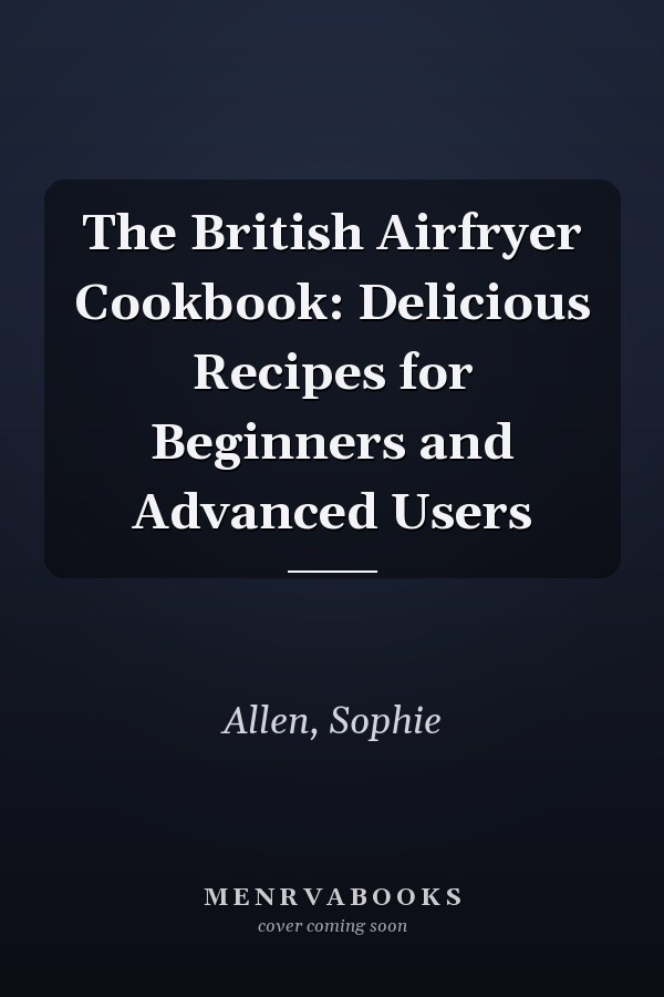 The British Airfryer Cookbook: Delicious Recipes for Beginners and Advanced Users