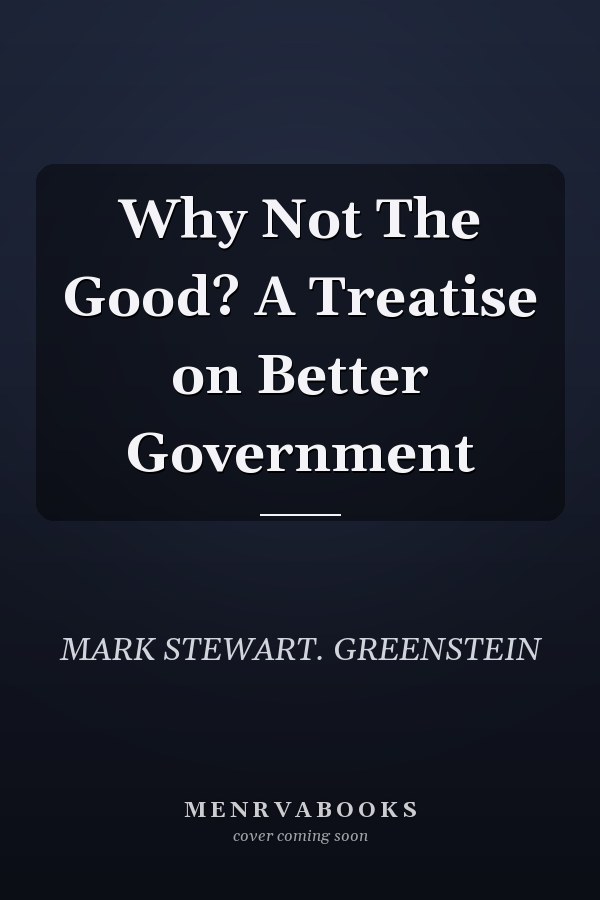 Why Not The Good? A Treatise on Better Government