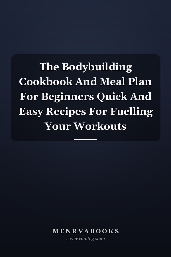 The Bodybuilding Cookbook And Meal Plan For Beginners Quick And Easy Recipes For Fuelling Your Workouts