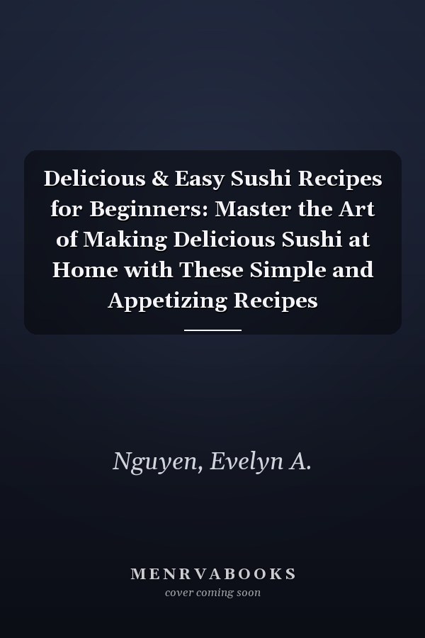 Delicious & Easy Sushi Recipes for Beginners: Master the Art of Making Delicious Sushi at Home with These Simple and Appetizing Recipes