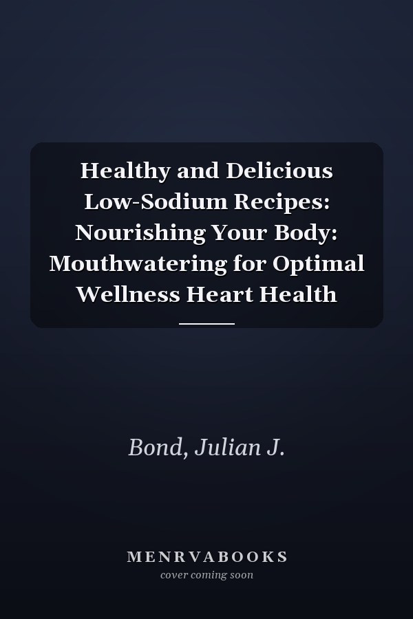 Healthy and Delicious Low-Sodium Recipes: Nourishing Your Body: Mouthwatering for Optimal Wellness Heart Health