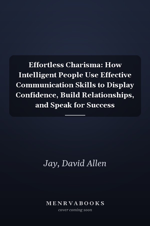 Effortless Charisma: How Intelligent People Use Effective Communication Skills to Display Confidence, Build Relationships, and Speak for Success