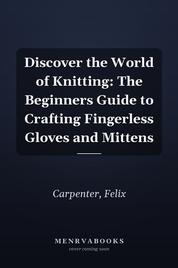 Discover the World of Knitting: The Beginners Guide to Crafting Fingerless Gloves and Mittens